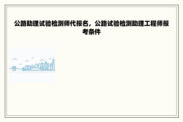 公路助理试验检测师代报名，公路试验检测助理工程师报考条件