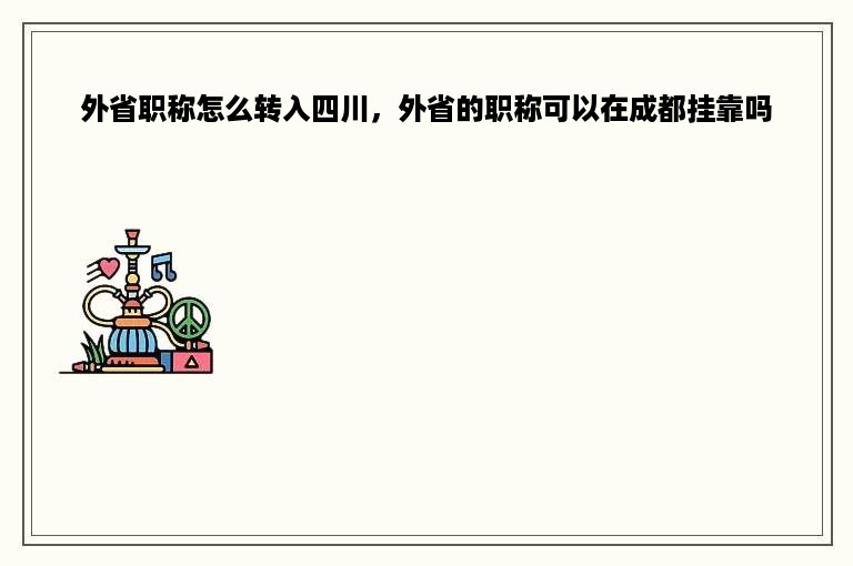 外省职称怎么转入四川，外省的职称可以在成都挂靠吗