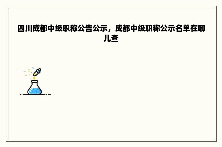 四川成都中级职称公告公示，成都中级职称公示名单在哪儿查