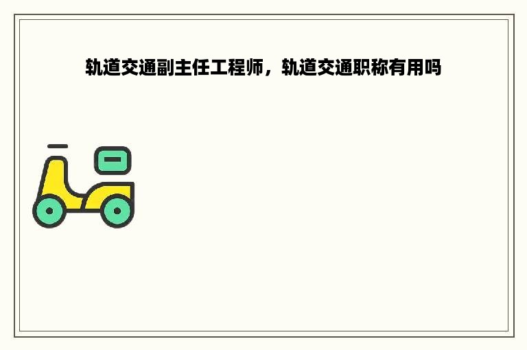 轨道交通副主任工程师，轨道交通职称有用吗