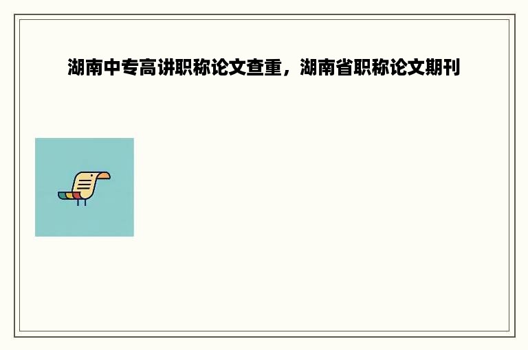 湖南中专高讲职称论文查重，湖南省职称论文期刊