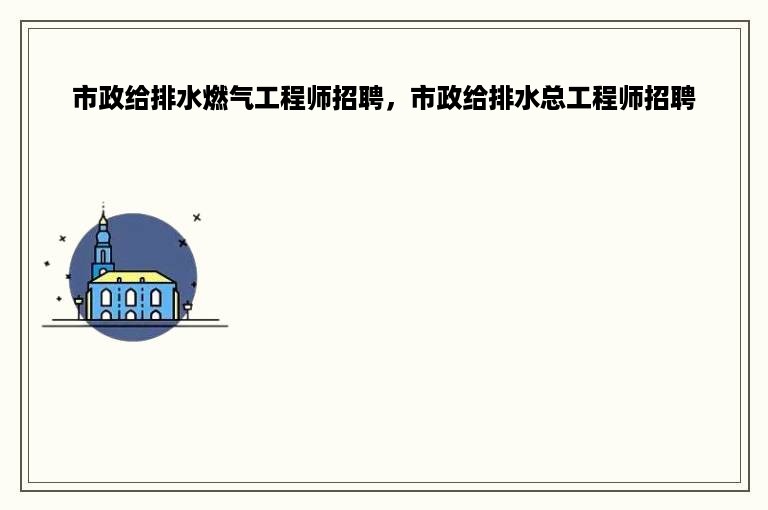 市政给排水燃气工程师招聘，市政给排水总工程师招聘