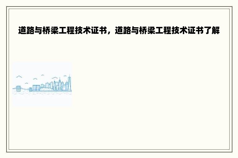 道路与桥梁工程技术证书，道路与桥梁工程技术证书了解