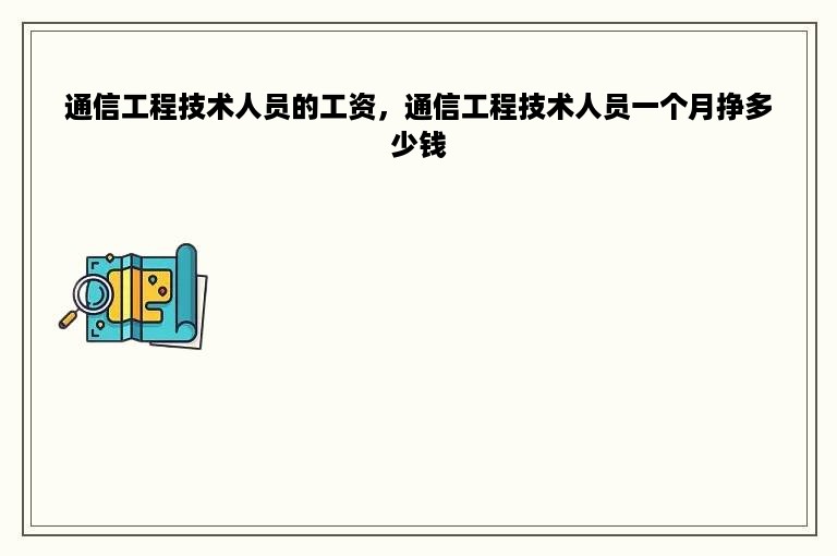 通信工程技术人员的工资，通信工程技术人员一个月挣多少钱