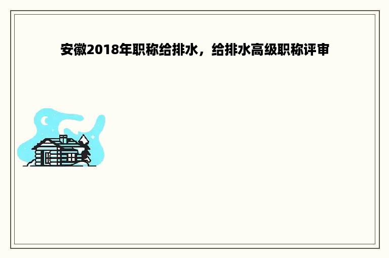 安徽2018年职称给排水，给排水高级职称评审