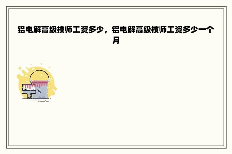 铝电解高级技师工资多少，铝电解高级技师工资多少一个月