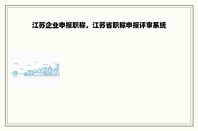 江苏企业申报职称，江苏省职称申报评审系统