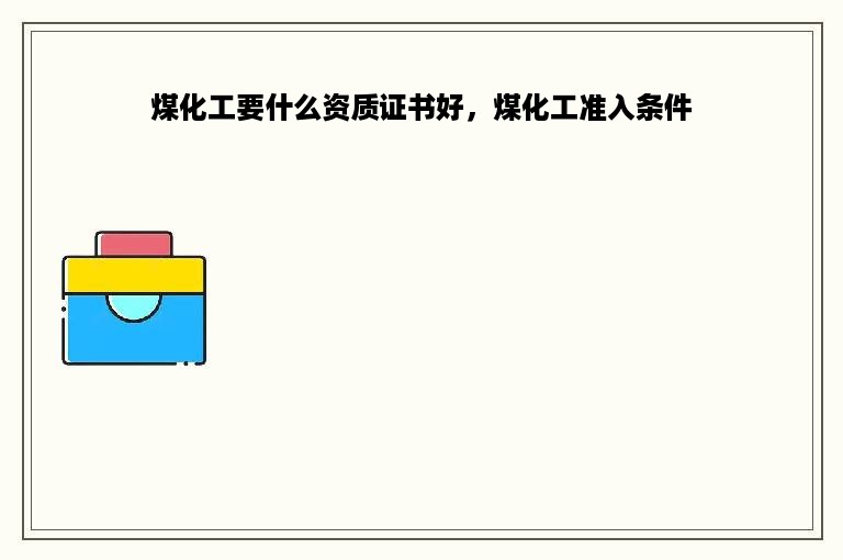 煤化工要什么资质证书好，煤化工准入条件