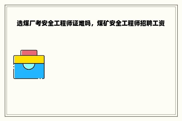 选煤厂考安全工程师证难吗，煤矿安全工程师招聘工资