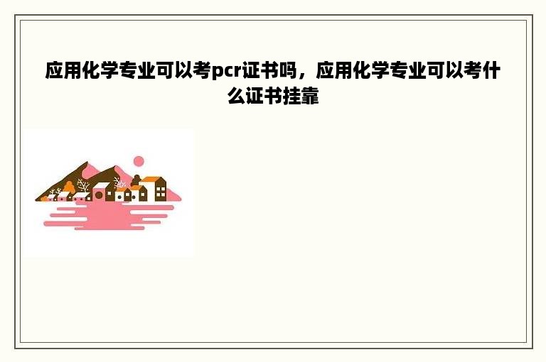 应用化学专业可以考pcr证书吗，应用化学专业可以考什么证书挂靠