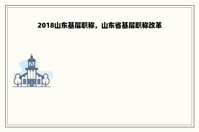 2018山东基层职称，山东省基层职称改革