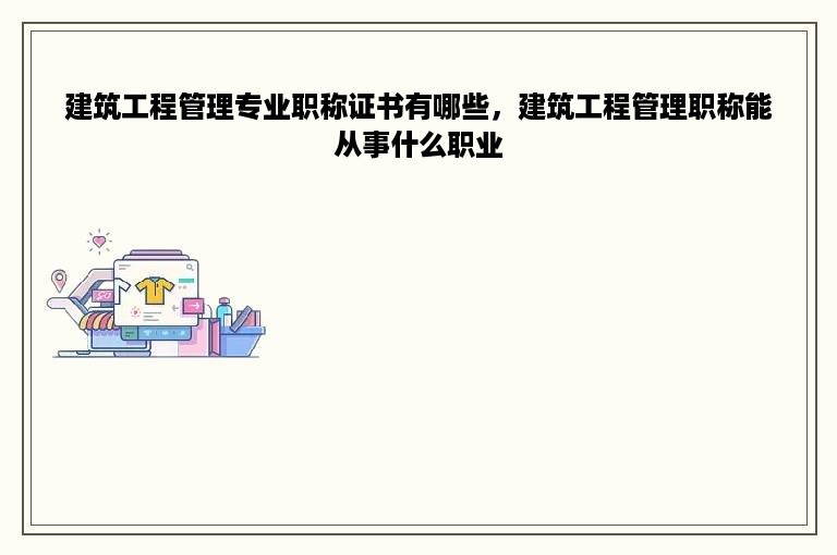 建筑工程管理专业职称证书有哪些，建筑工程管理职称能从事什么职业