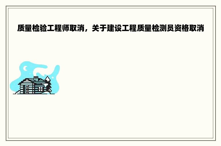 质量检验工程师取消，关于建设工程质量检测员资格取消