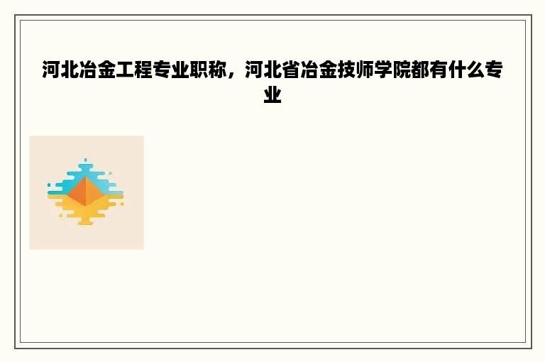 河北冶金工程专业职称，河北省冶金技师学院都有什么专业