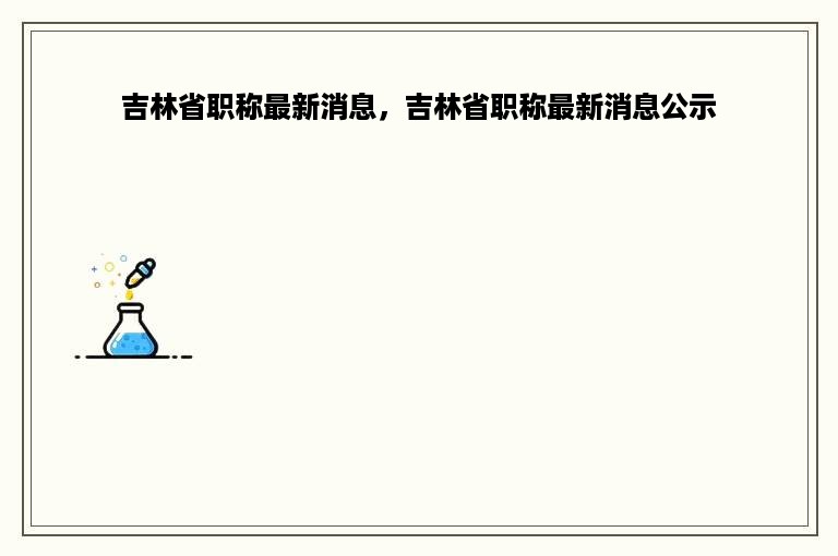 吉林省职称最新消息，吉林省职称最新消息公示