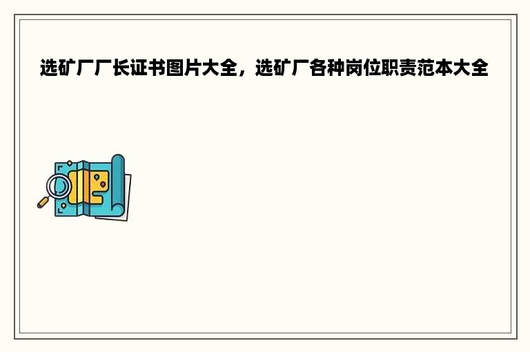 选矿厂厂长证书图片大全，选矿厂各种岗位职责范本大全