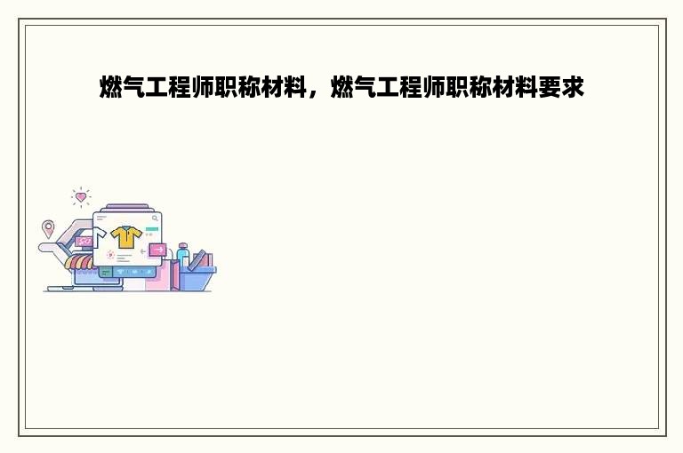 燃气工程师职称材料，燃气工程师职称材料要求