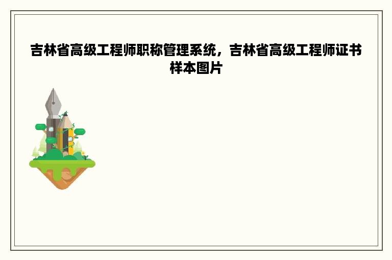 吉林省高级工程师职称管理系统，吉林省高级工程师证书样本图片