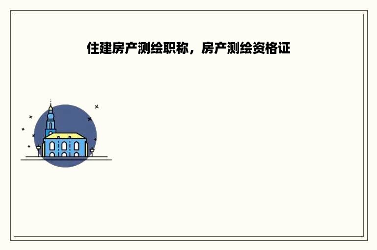 住建房产测绘职称，房产测绘资格证