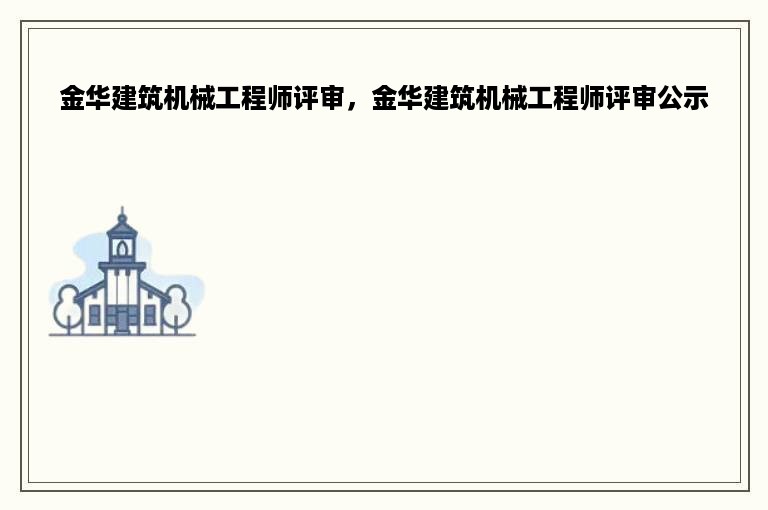 金华建筑机械工程师评审，金华建筑机械工程师评审公示