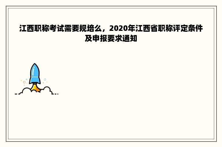 江西职称考试需要规培么，2020年江西省职称评定条件及申报要求通知