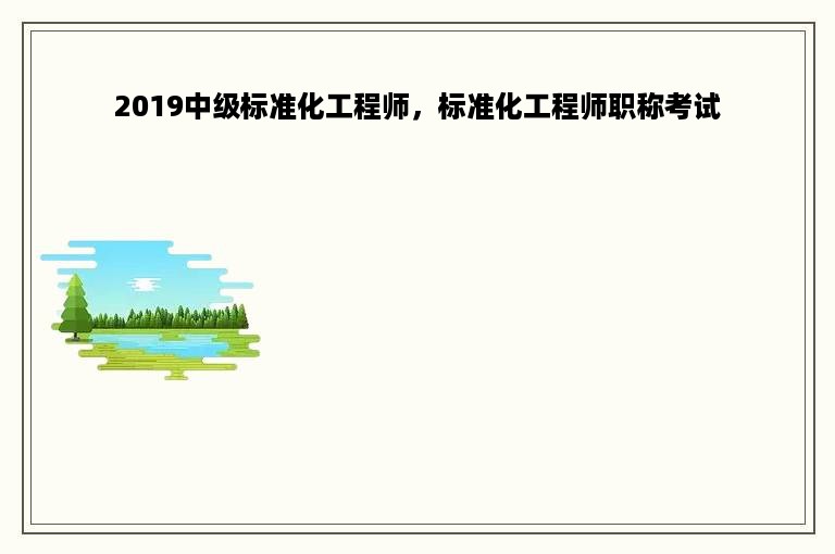 2019中级标准化工程师，标准化工程师职称考试