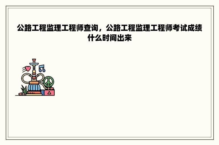 公路工程监理工程师查询，公路工程监理工程师考试成绩什么时间出来