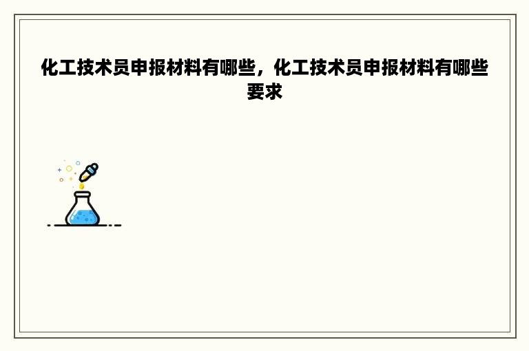 化工技术员申报材料有哪些，化工技术员申报材料有哪些要求