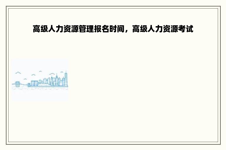 高级人力资源管理报名时间，高级人力资源考试