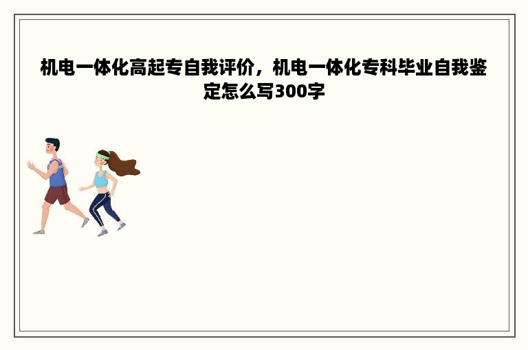 机电一体化高起专自我评价，机电一体化专科毕业自我鉴定怎么写300字