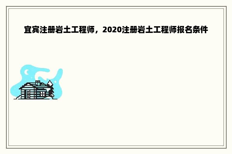 宜宾注册岩土工程师，2020注册岩土工程师报名条件