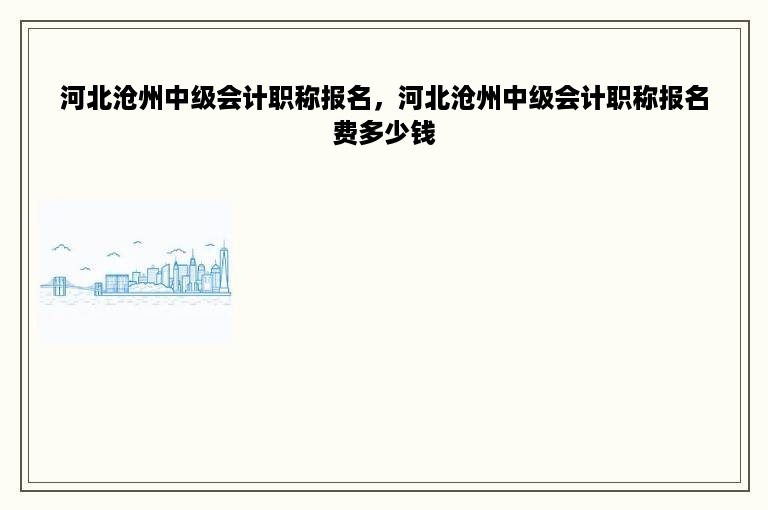 河北沧州中级会计职称报名，河北沧州中级会计职称报名费多少钱