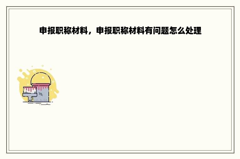 申报职称材料，申报职称材料有问题怎么处理