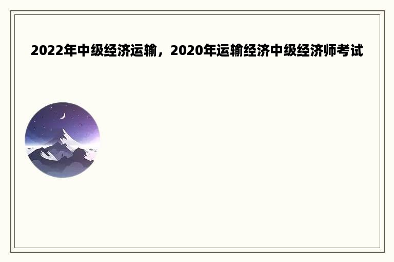 2022年中级经济运输，2020年运输经济中级经济师考试