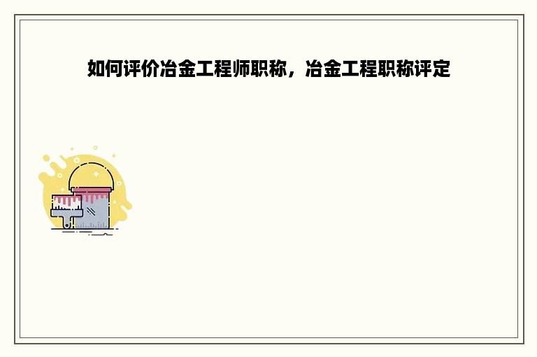 如何评价冶金工程师职称，冶金工程职称评定