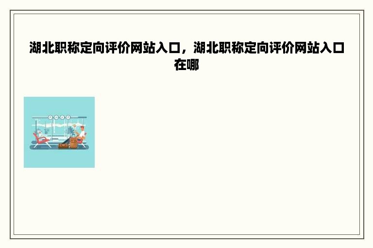 湖北职称定向评价网站入口，湖北职称定向评价网站入口在哪