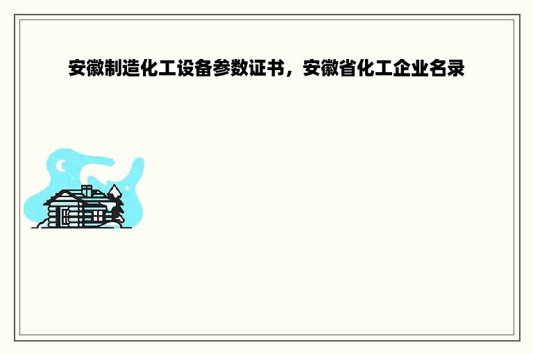 安徽制造化工设备参数证书，安徽省化工企业名录