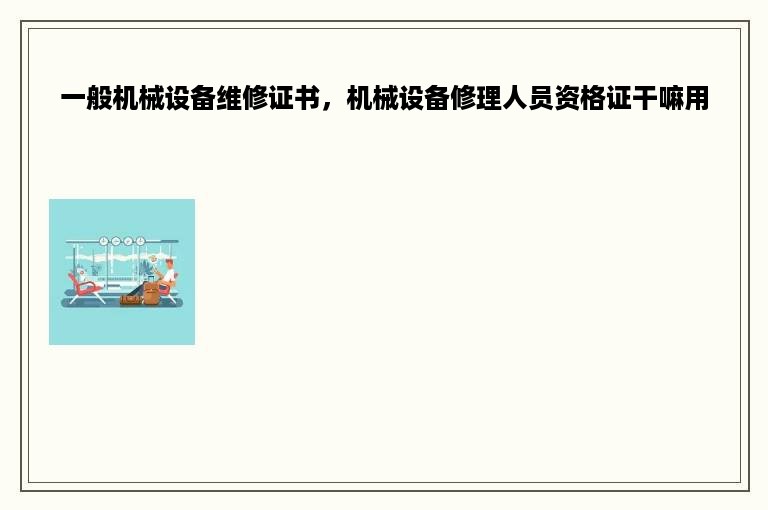 一般机械设备维修证书，机械设备修理人员资格证干嘛用