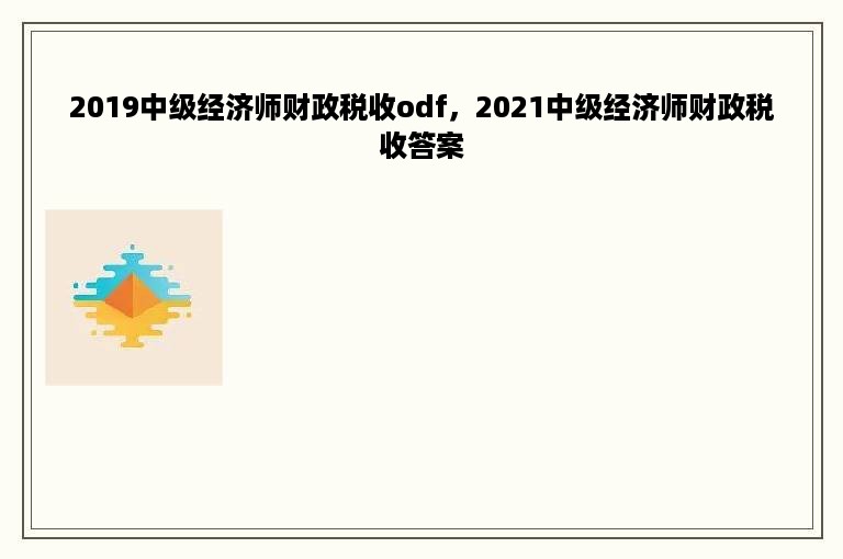 2019中级经济师财政税收odf，2021中级经济师财政税收答案