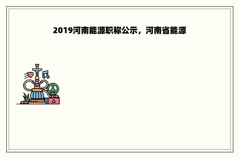 2019河南能源职称公示，河南省能源