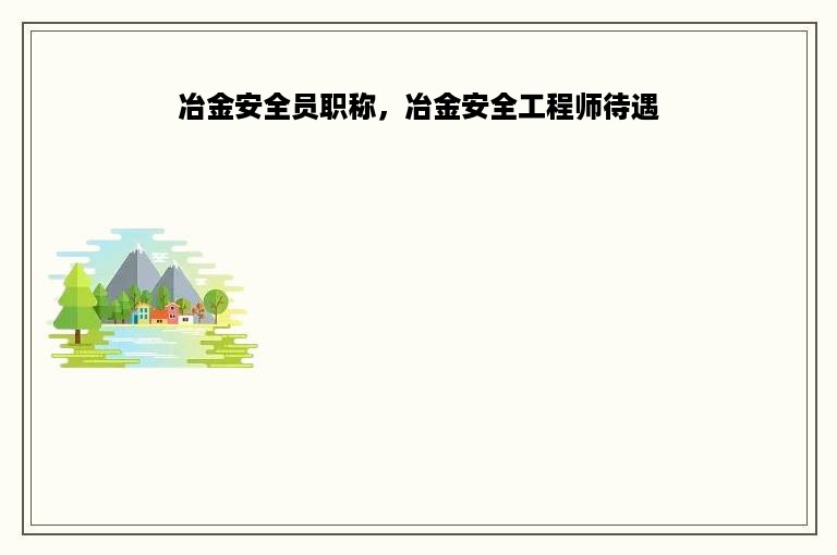 冶金安全员职称，冶金安全工程师待遇