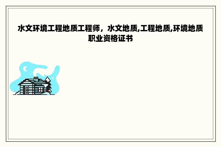 水文环境工程地质工程师，水文地质,工程地质,环境地质职业资格证书