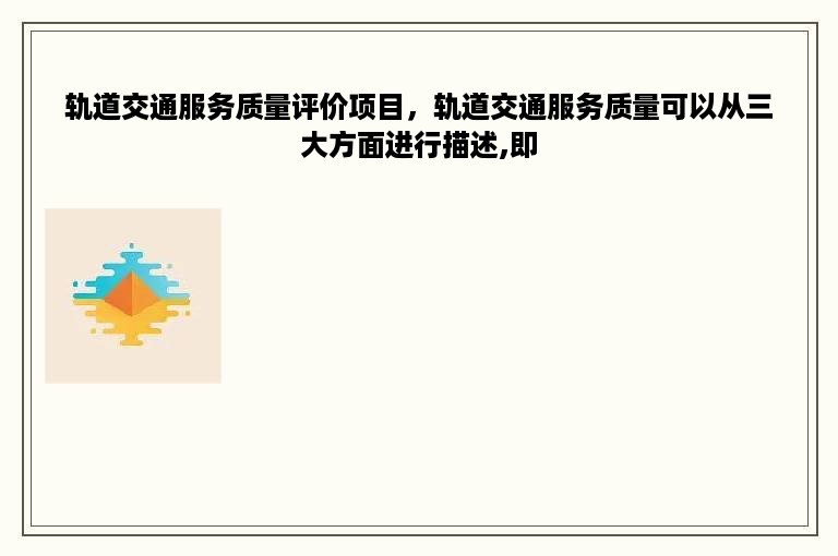 轨道交通服务质量评价项目，轨道交通服务质量可以从三大方面进行描述,即