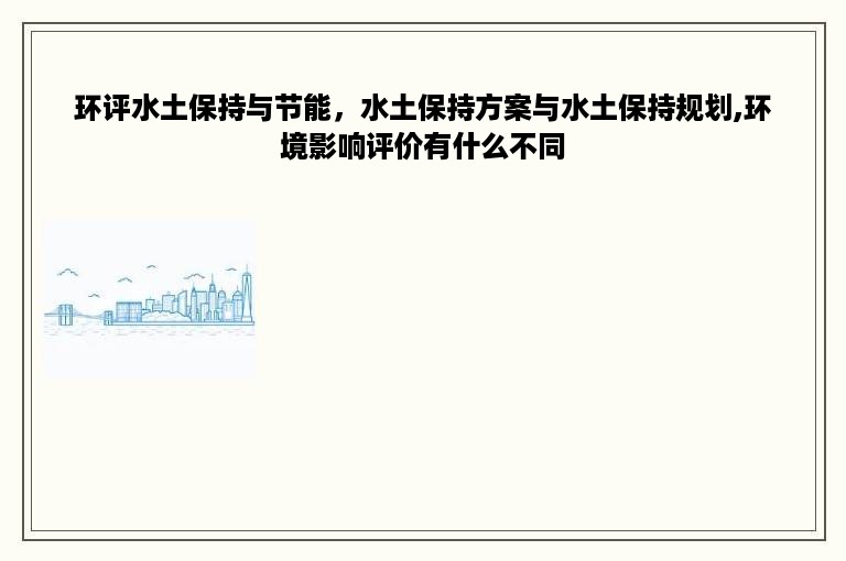 环评水土保持与节能，水土保持方案与水土保持规划,环境影响评价有什么不同