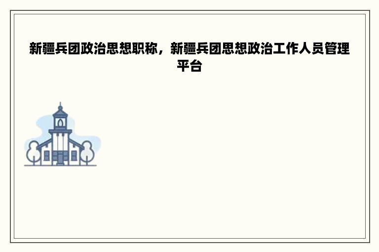 新疆兵团政治思想职称，新疆兵团思想政治工作人员管理平台