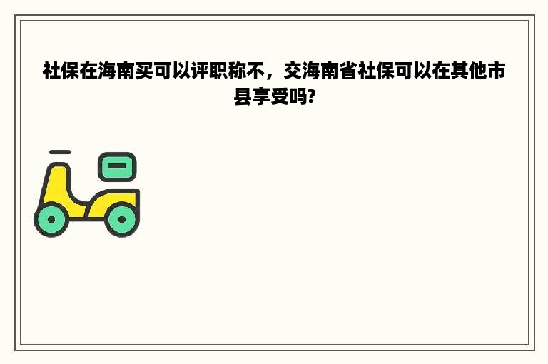 社保在海南买可以评职称不，交海南省社保可以在其他市县享受吗?