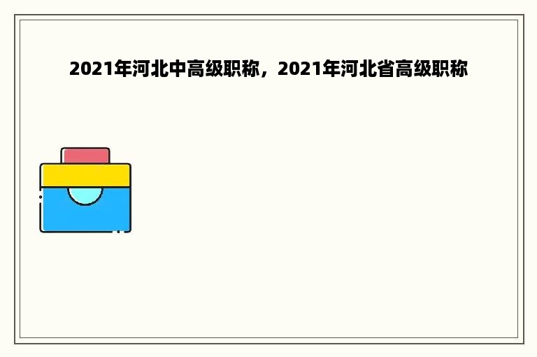 2021年河北中高级职称，2021年河北省高级职称