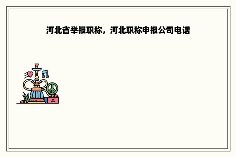 河北省举报职称，河北职称申报公司电话