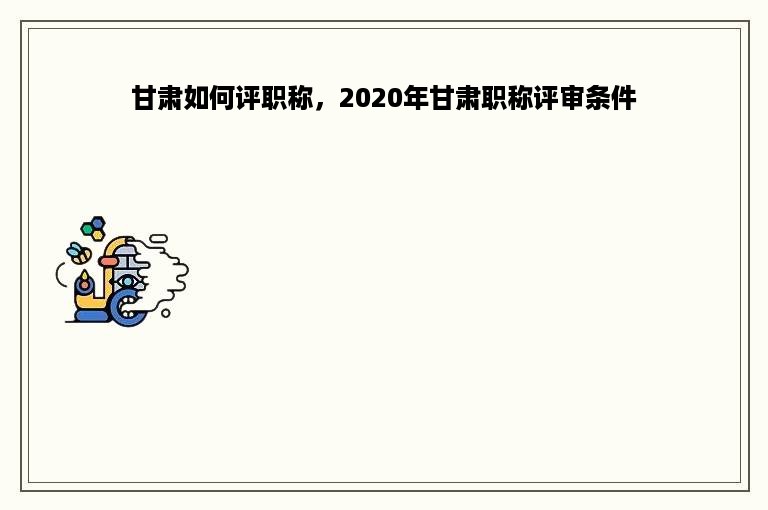 甘肃如何评职称，2020年甘肃职称评审条件