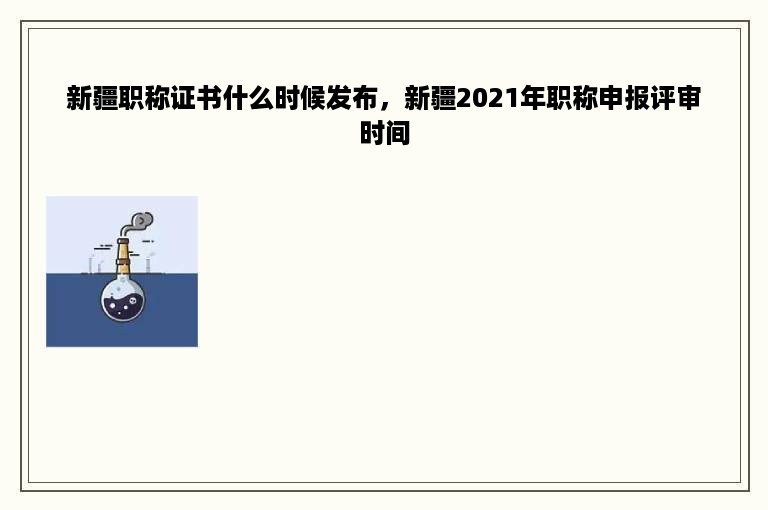 新疆职称证书什么时候发布，新疆2021年职称申报评审时间